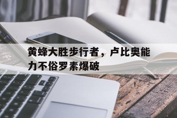 开云官方网-关于黄蜂大胜步行者，卢比奥能力不俗罗素爆破的信息