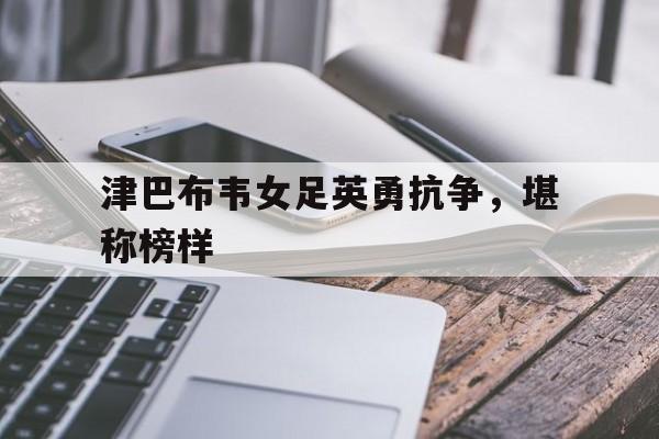 开云在线登入-包含津巴布韦女足英勇抗争，堪称榜样的词条